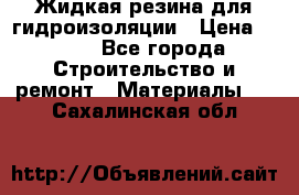 Жидкая резина для гидроизоляции › Цена ­ 180 - Все города Строительство и ремонт » Материалы   . Сахалинская обл.